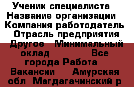 Ученик специалиста › Название организации ­ Компания-работодатель › Отрасль предприятия ­ Другое › Минимальный оклад ­ 50 000 - Все города Работа » Вакансии   . Амурская обл.,Магдагачинский р-н